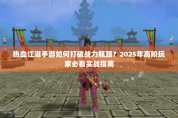热血江湖手游如何打破战力瓶颈？2025年高阶玩家必看实战指南
