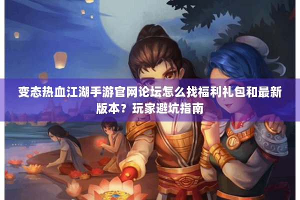 变态热血江湖手游官网论坛怎么找福利礼包和最新版本？玩家避坑指南