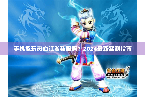 手机能玩热血江湖私服吗？2024最新实测指南