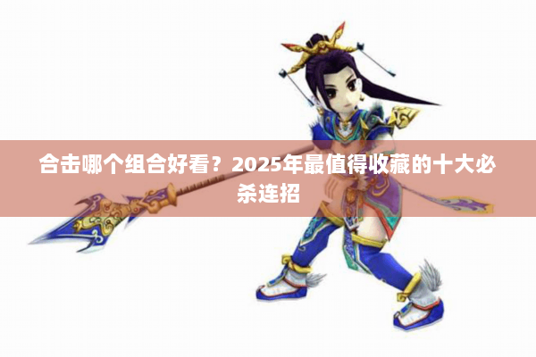 合击哪个组合好看？2025年最值得收藏的十大必杀连招