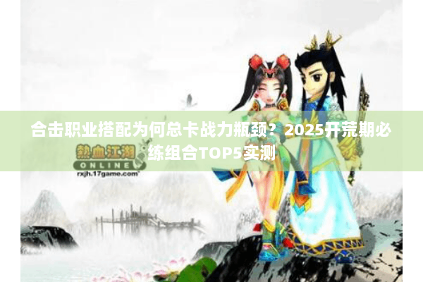 合击职业搭配为何总卡战力瓶颈？2025开荒期必练组合TOP5实测