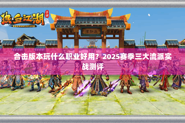 合击版本玩什么职业好用？2025赛季三大流派实战测评