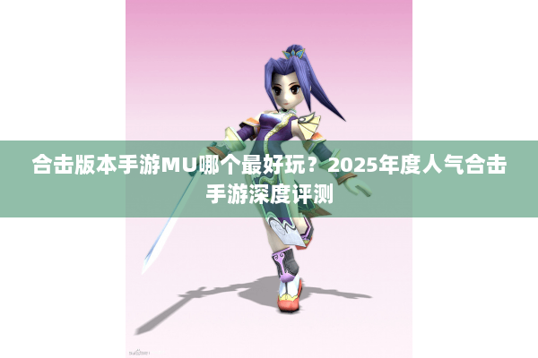 合击版本手游MU哪个最好玩？2025年度人气合击手游深度评测