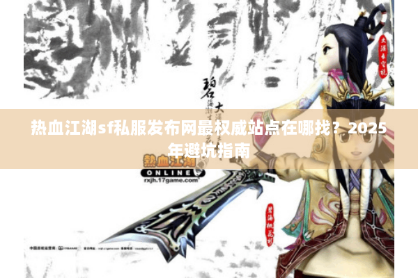 热血江湖sf私服发布网最权威站点在哪找？2025年避坑指南