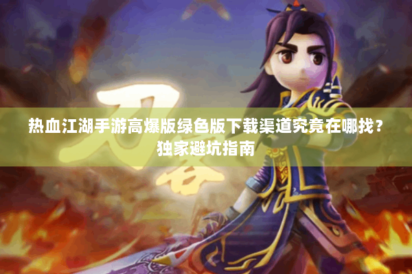 热血江湖手游高爆版绿色版下载渠道究竟在哪找？独家避坑指南