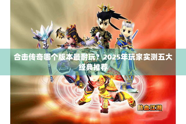 合击传奇哪个版本最耐玩？2025年玩家实测五大经典推荐