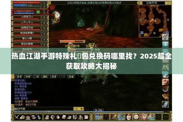 热血江湖手游特殊礼�包兑换码哪里找？2025超全获取攻略大揭秘