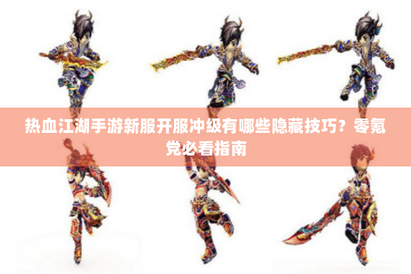 热血江湖手游新服开服冲级有哪些隐藏技巧？零氪党必看指南