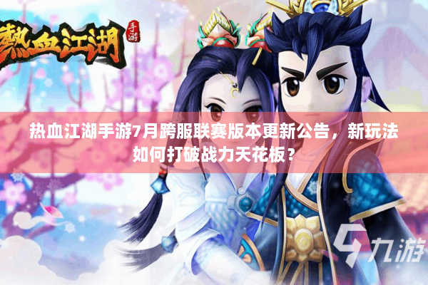 热血江湖手游7月跨服联赛版本更新公告，新玩法如何打破战力天花板？