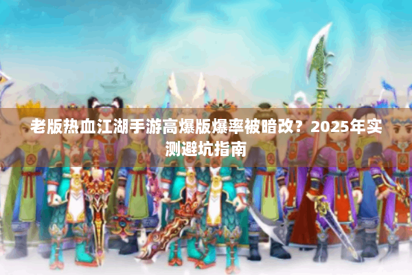 老版热血江湖手游高爆版爆率被暗改？2025年实测避坑指南