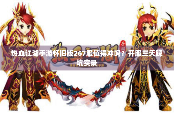 热血江湖手游怀旧版267服值得冲吗？开服三天踩坑实录