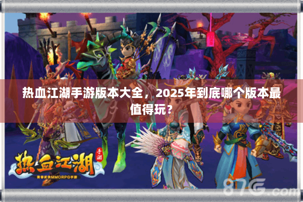 热血江湖手游版本大全，2025年到底哪个版本最值得玩？