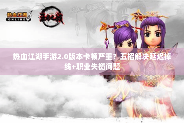 热血江湖手游2.0版本卡顿严重？五招解决延迟掉线+职业失衡问题