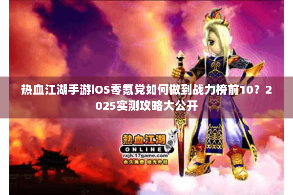 热血江湖手游iOS零氪党如何做到战力榜前10？2025实测攻略大公开