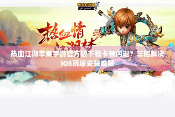热血江湖苹果手游官方版下载卡顿闪退？三招解决iOS玩家安装难题