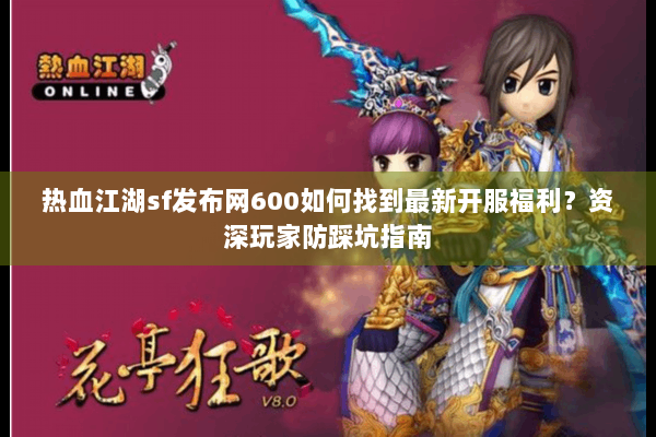 热血江湖sf发布网600如何找到最新开服福利？资深玩家防踩坑指南