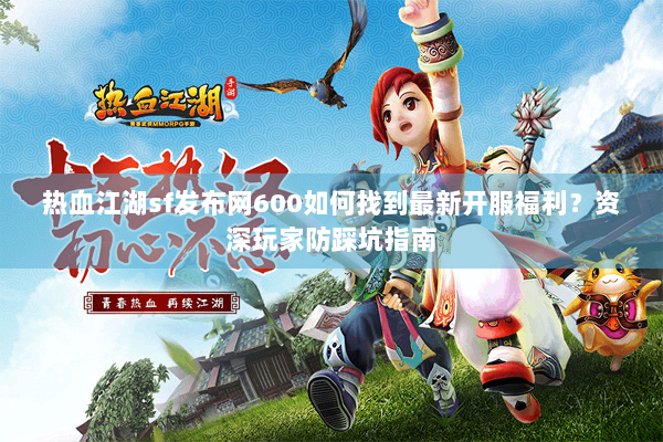 热血江湖sf发布网600如何找到最新开服福利？资深玩家防踩坑指南