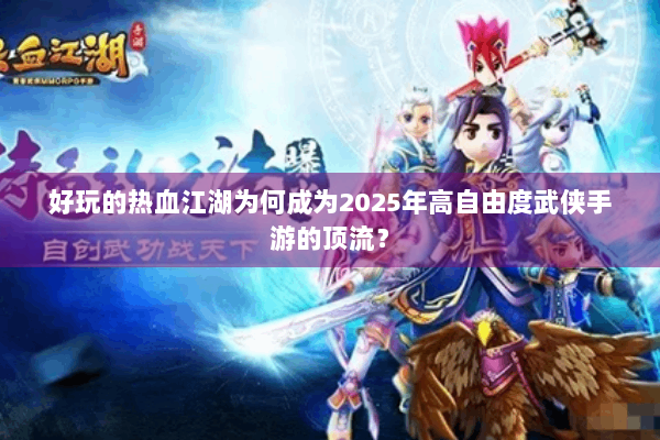 好玩的热血江湖为何成为2025年高自由度武侠手游的顶流？