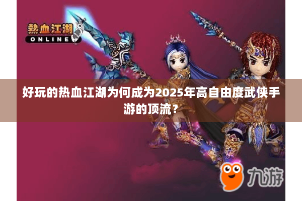 好玩的热血江湖为何成为2025年高自由度武侠手游的顶流？