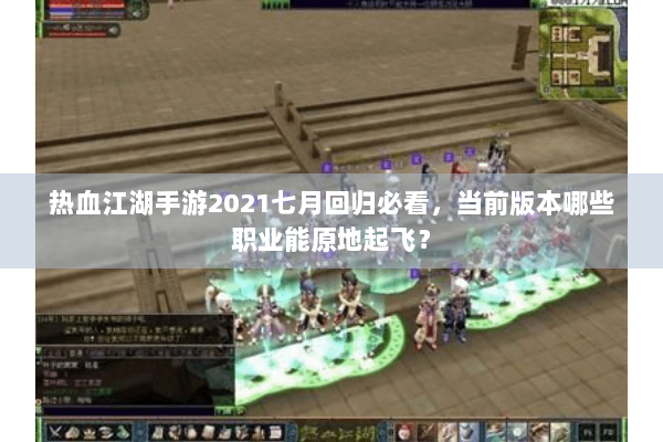 热血江湖手游2021七月回归必看，当前版本哪些职业能原地起飞？