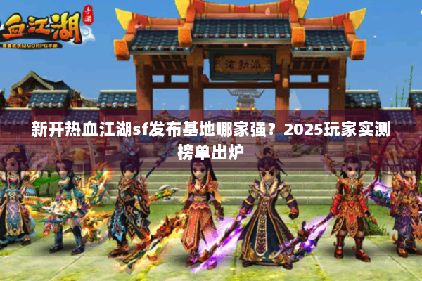 新开热血江湖sf发布基地哪家强？2025玩家实测榜单出炉