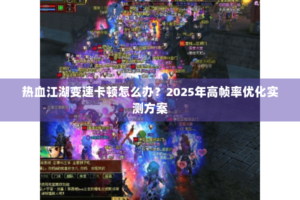 热血江湖变速卡顿怎么办？2025年高帧率优化实测方案