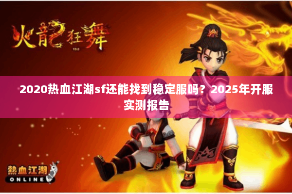 2020热血江湖sf还能找到稳定服吗？2025年开服实测报告