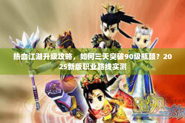 热血江湖升级攻略，如何三天突破90级瓶颈？2025新版职业路线实测