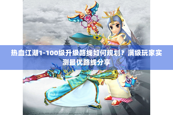 热血江湖1-100级升级路线如何规划？满级玩家实测最优路线分享