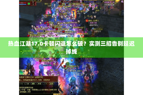 热血江湖17.0卡顿闪退怎么破？实测三招告别延迟掉线