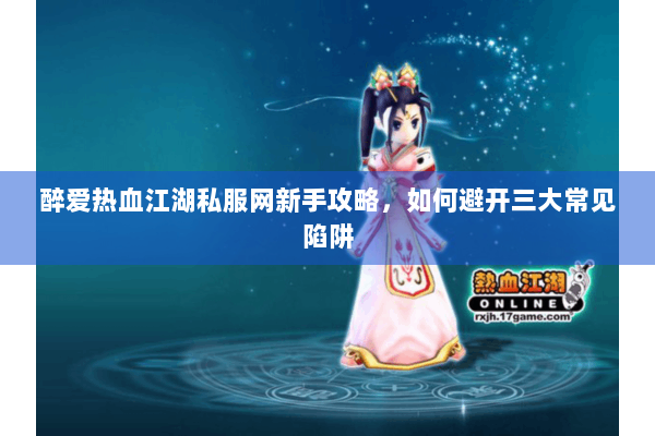 醉爱热血江湖私服网新手攻略，如何避开三大常见陷阱