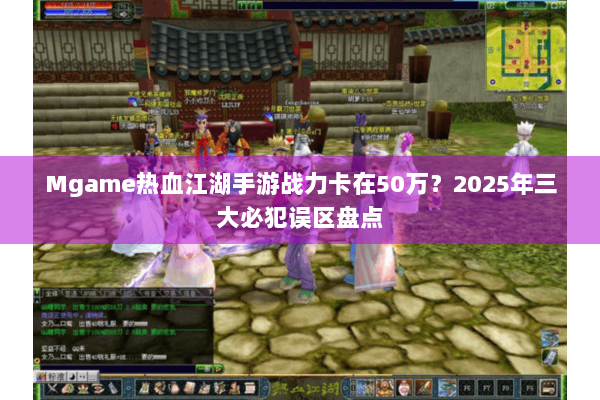 Mgame热血江湖手游战力卡在50万？2025年三大必犯误区盘点