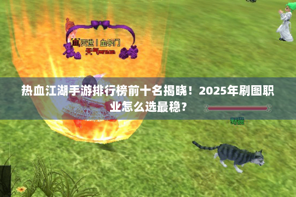 热血江湖手游排行榜前十名揭晓！2025年刷图职业怎么选最稳？