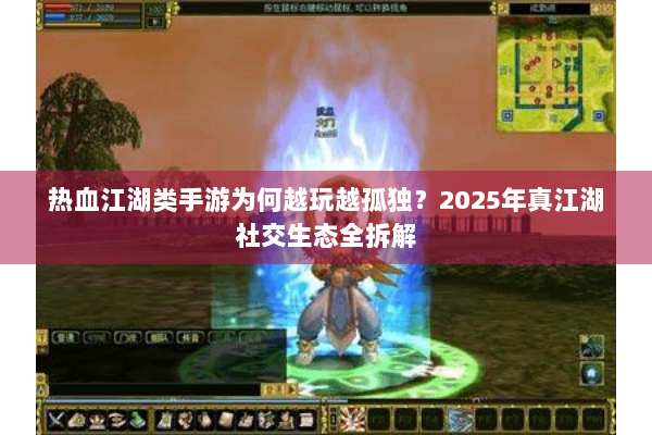 热血江湖类手游为何越玩越孤独？2025年真江湖社交生态全拆解