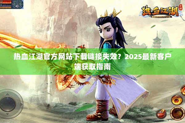热血江湖官方网站下载链接失效？2025最新客户端获取指南