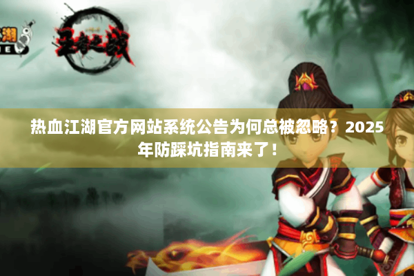 热血江湖官方网站系统公告为何总被忽略？2025年防踩坑指南来了！