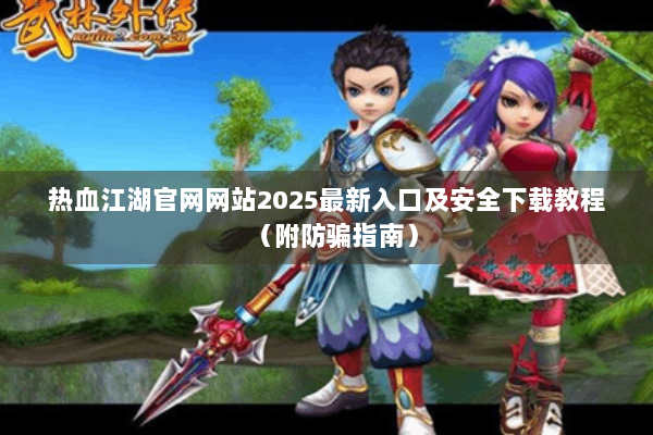 热血江湖官网网站2025最新入口及安全下载教程（附防骗指南）