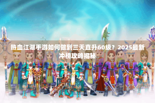 热血江湖手游如何做到三天直升60级？2025最新冲榜攻略揭秘