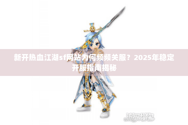 新开热血江湖sf网站为何频频关服？2025年稳定开服指南揭秘