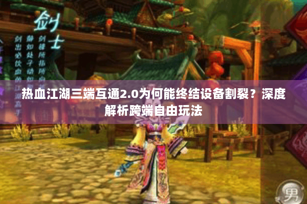 热血江湖三端互通2.0为何能终结设备割裂？深度解析跨端自由玩法