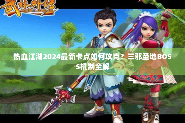 热血江湖2024最新卡点如何攻克？三邪圣地BOSS机制全解