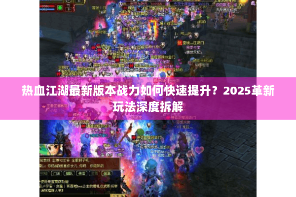 热血江湖最新版本战力如何快速提升？2025革新玩法深度拆解