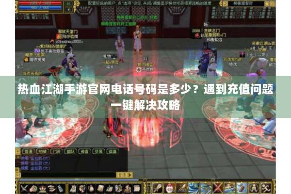 热血江湖手游官网电话号码是多少？遇到充值问题一键解决攻略