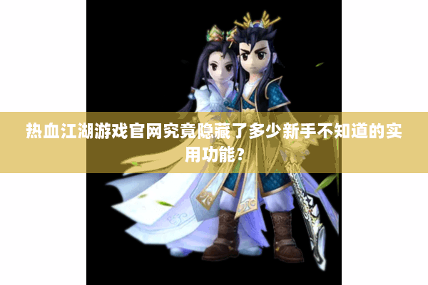 热血江湖游戏官网究竟隐藏了多少新手不知道的实用功能？
