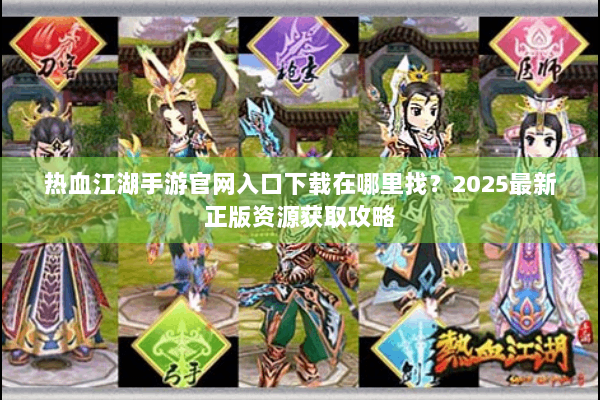 热血江湖手游官网入口下载在哪里找？2025最新正版资源获取攻略
