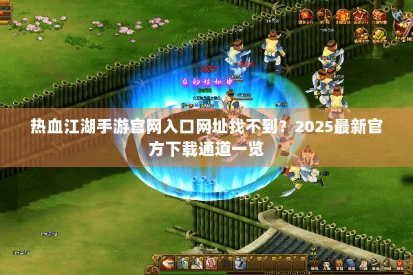 热血江湖手游官网入口网址找不到？2025最新官方下载通道一览