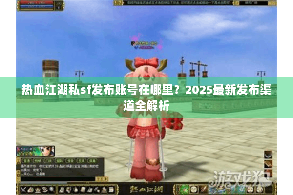 热血江湖私sf发布账号在哪里？2025最新发布渠道全解析