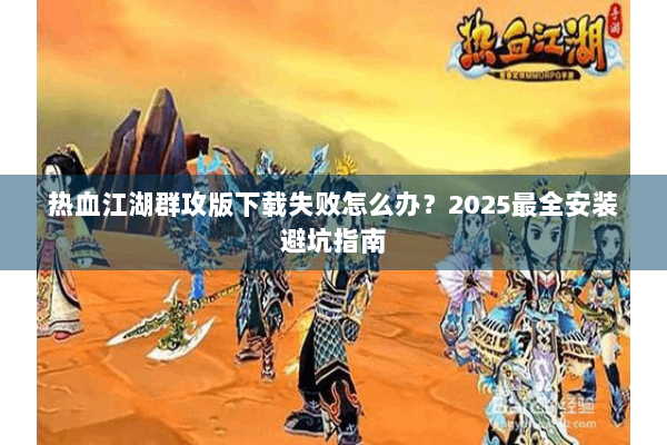 热血江湖群攻版下载失败怎么办？2025最全安装避坑指南