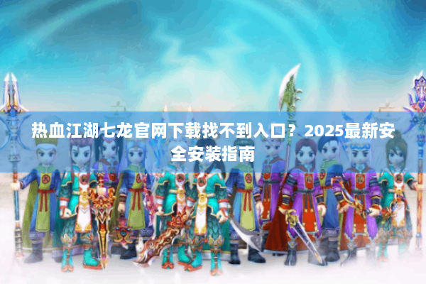 热血江湖七龙官网下载找不到入口？2025最新安全安装指南