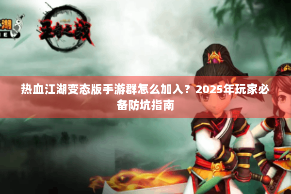 热血江湖变态版手游群怎么加入？2025年玩家必备防坑指南